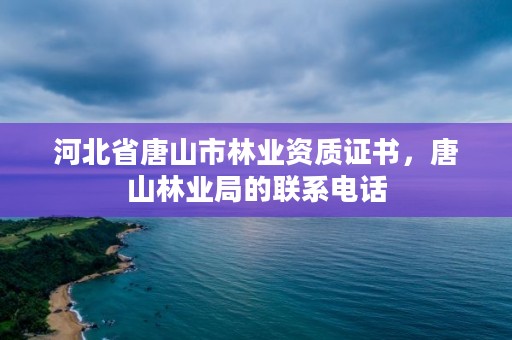 河北省唐山市林业资质证书,唐山林业局的联系电话