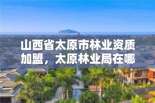 山西省太原市林业资质加盟,太原林业局在哪里