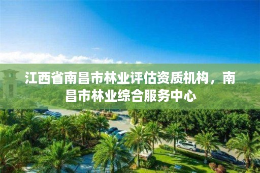 江西省南昌市林业评估资质机构,南昌市林业综合服务中心