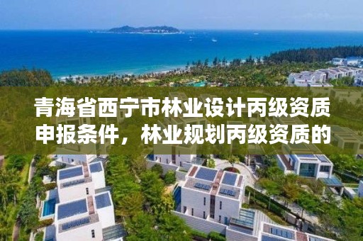 青海省西宁市林业设计丙级资质申报条件,林业规划丙级资质的业务范围