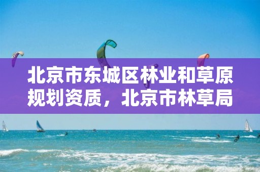 北京市东城区林业和草原规划资质,北京市林草局招聘2020
