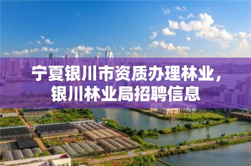 宁夏银川市资质办理林业,银川林业局招聘信息