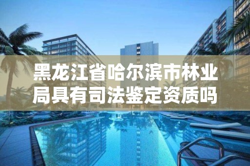 黑龙江省哈尔滨市林业局具有司法鉴定资质吗,哈尔滨市林业中级人民法院