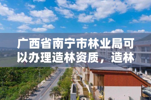 广西省南宁市林业局可以办理造林资质,造林绿化工程施工资质在哪办