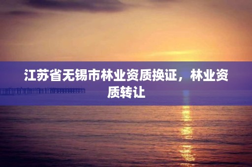 江苏省无锡市林业资质换证,林业资质转让
