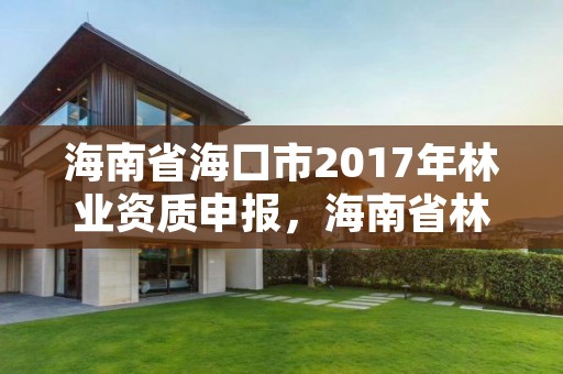 海南省海口市2017年林业资质申报,海南省林业项目管理办公室