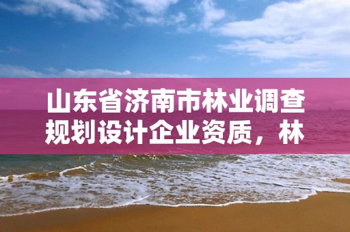 山东省济南市林业调查规划设计企业资质,林业调查规划设计资质公示