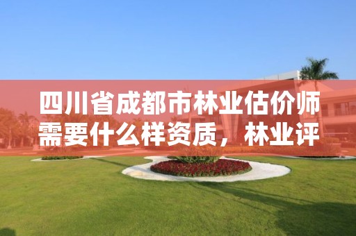 四川省成都市林业估价师需要什么样资质,林业评估资质证书