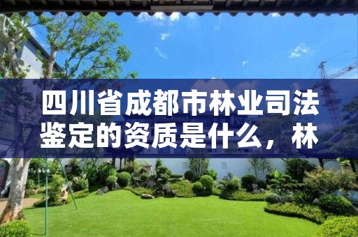 四川省成都市林业司法鉴定的资质是什么,林业司法鉴定机构名录
