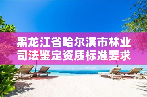 黑龙江省哈尔滨市林业司法鉴定资质标准要求,林业司法鉴定机构名录