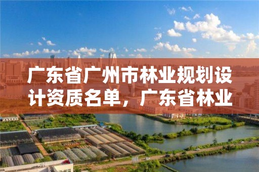 广东省广州市林业规划设计资质名单，广东省林业调查规划院工程师
