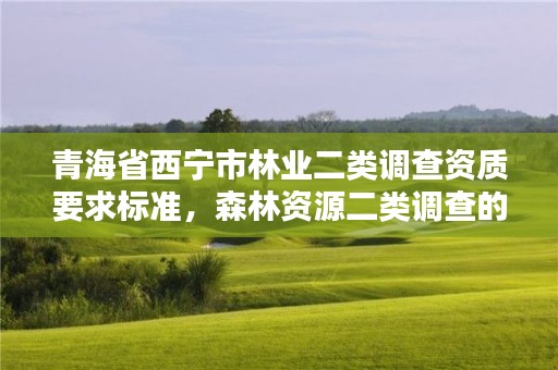 青海省西宁市林业二类调查资质要求标准,森林资源二类调查的时间间隔是多少年