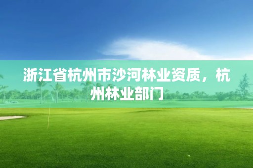 浙江省杭州市沙河林业资质,杭州林业部门