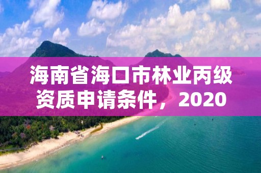 海南省海口市林业丙级资质申请条件,2020年海南林业政策