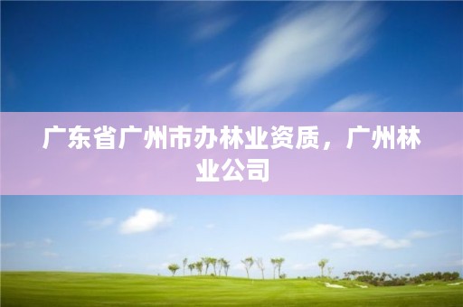 广东省广州市办林业资质，广州林业公司