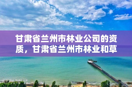 甘肃省兰州市林业公司的资质,甘肃省兰州市林业和草原局