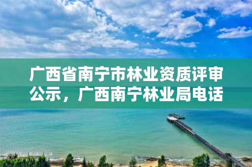 广西省南宁市林业资质评审公示,广西南宁林业局电话