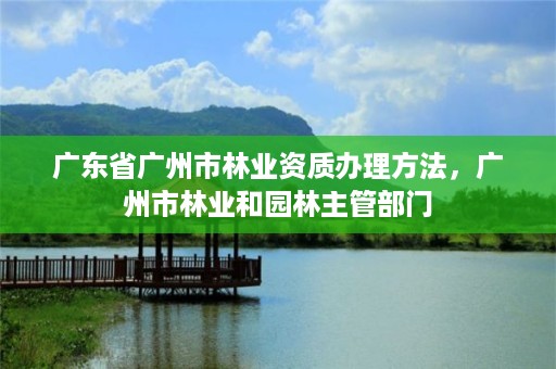 广东省广州市林业资质办理方法,广州市林业和园林主管部门