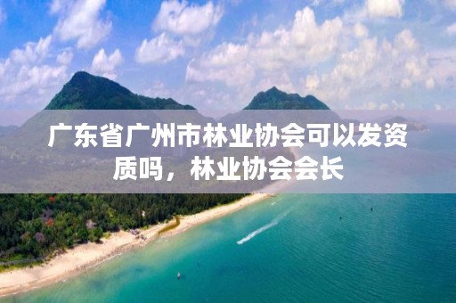 广东省广州市林业协会可以发资质吗,林业协会会长