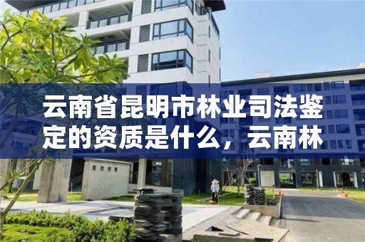 云南省昆明市林业司法鉴定的资质是什么,云南林业司法鉴定机构