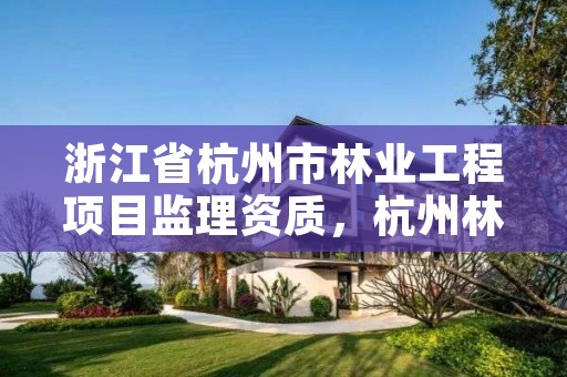 浙江省杭州市林业工程项目监理资质,杭州林业工程师