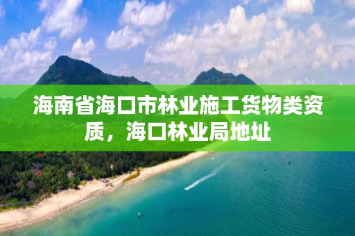 海南省海口市林业施工货物类资质,海口林业局地址