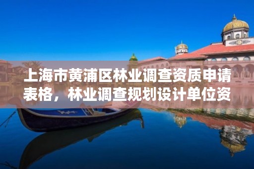 上海市黄浦区林业调查资质申请表格,林业调查规划设计单位资格认证管理办法