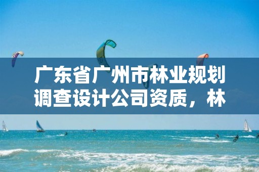 广东省广州市林业规划调查设计公司资质,林业调查规划设计单位资格认证管理规定