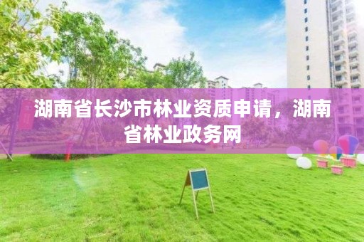 湖南省长沙市林业资质申请,湖南省林业政务网