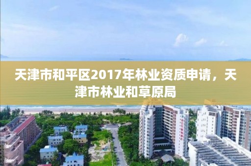 天津市和平区2017年林业资质申请,天津市林业和草原局
