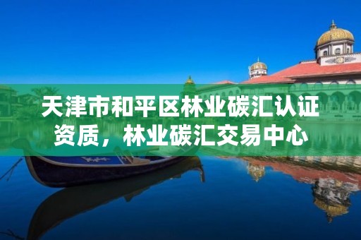 天津市和平区林业碳汇认证资质,林业碳汇交易中心