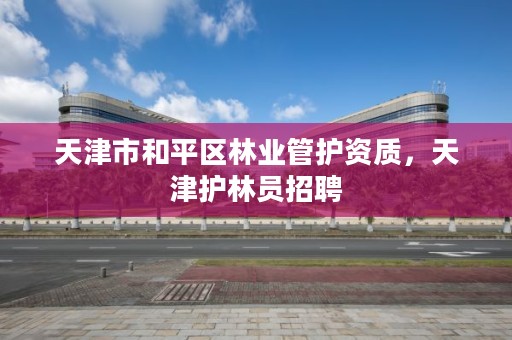 天津市和平区林业管护资质,天津护林员招聘