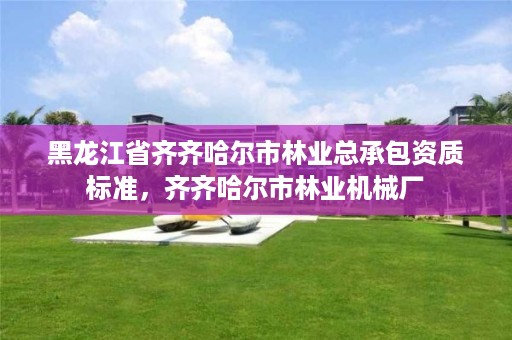 黑龙江省齐齐哈尔市林业总承包资质标准,齐齐哈尔市林业机械厂