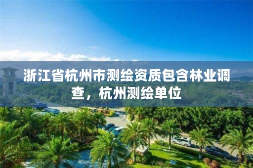 浙江省杭州市测绘资质包含林业调查,杭州测绘单位