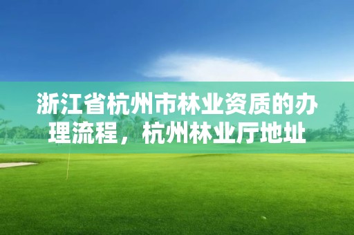 浙江省杭州市林业资质的办理流程,杭州林业厅地址