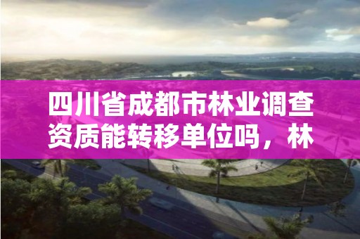 四川省成都市林业调查资质能转移单位吗,林业调查资质办理申请