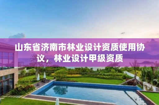 山东省济南市林业设计资质使用协议,林业设计甲级资质
