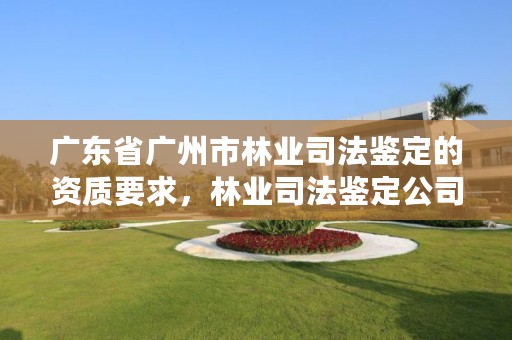 广东省广州市林业司法鉴定的资质要求，林业司法鉴定公司