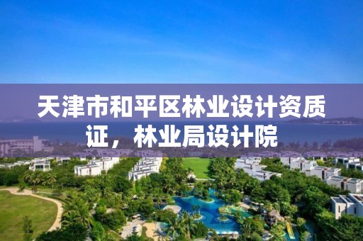 天津市和平区林业设计资质证,林业局设计院