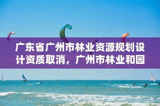 广东省广州市林业资源规划设计资质取消，广州市林业和园林主管部门