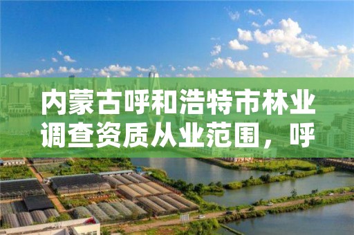 内蒙古呼和浩特市林业调查资质从业范围,呼和浩特市林业和草原局官网