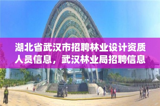 湖北省武汉市招聘林业设计资质人员信息,武汉林业局招聘信息