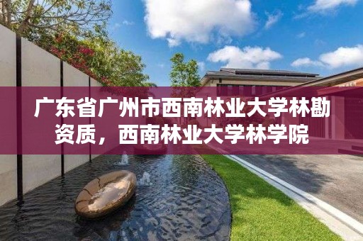 广东省广州市西南林业大学林勘资质，西南林业大学林学院