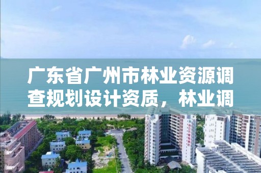 广东省广州市林业资源调查规划设计资质，林业调查规划设计资质申报