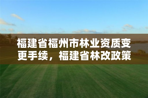 福建省福州市林业资质变更手续,福建省林改政策