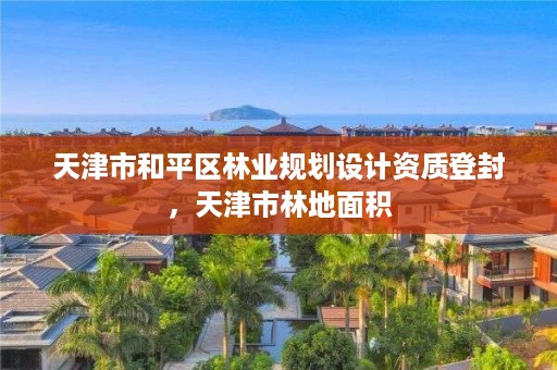 天津市和平区林业规划设计资质登封,天津市林地面积