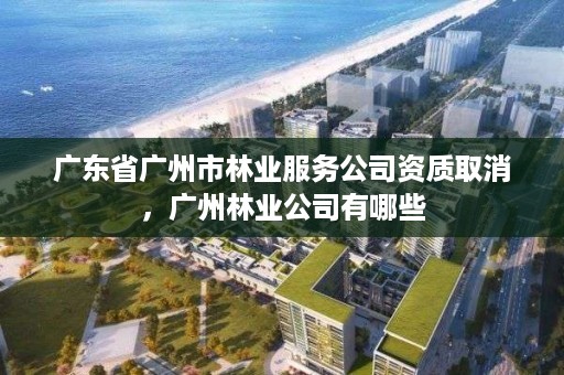 广东省广州市林业服务公司资质取消，广州林业公司有哪些