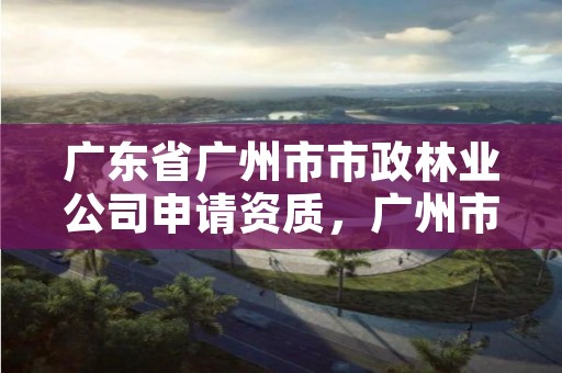 广东省广州市市政林业公司申请资质，广州市市政园林景观工程有限公司