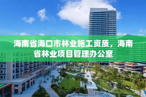 海南省海口市林业施工资质,海南省林业项目管理办公室