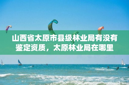 山西省太原市县级林业局有没有鉴定资质,太原林业局在哪里